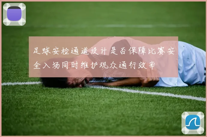 足球安检通道设计是否保障比赛安全入场同时维护观众通行效率