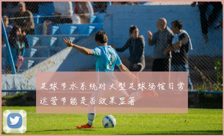 足球节水系统对大型足球场馆日常运营节能是否效果显著