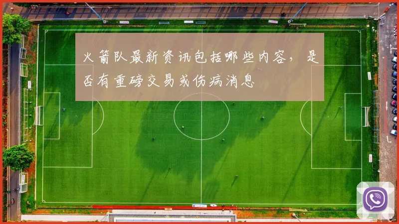 火箭队最新资讯包括哪些内容，是否有重磅交易或伤病消息