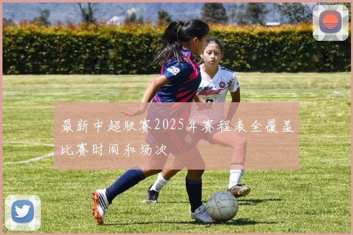 最新中超联赛2025年赛程表全覆盖比赛时间和场次