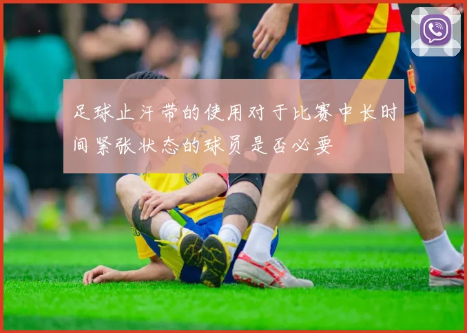足球止汗带的使用对于比赛中长时间紧张状态的球员是否必要