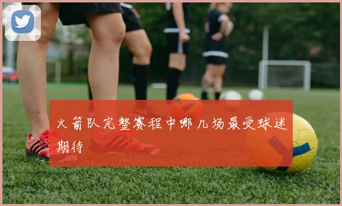 火箭队完整赛程中哪几场最受球迷期待