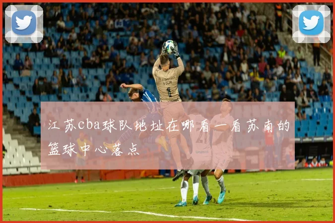 江苏cba球队地址在哪看一看苏南的篮球中心落点
