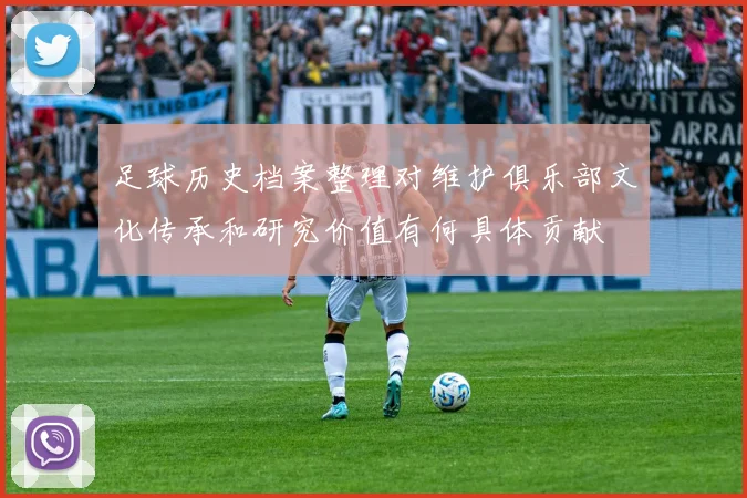足球历史档案整理对维护俱乐部文化传承和研究价值有何具体贡献