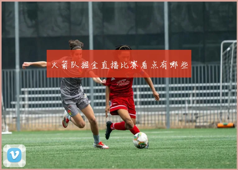 火箭队掘金直播比赛看点有哪些