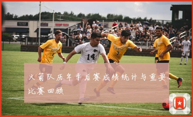 火箭队历年季后赛成绩统计与重要比赛回顾