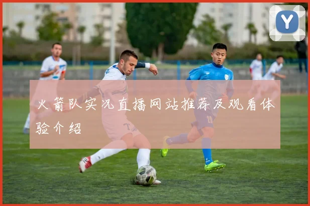 火箭队实况直播网站推荐及观看体验介绍