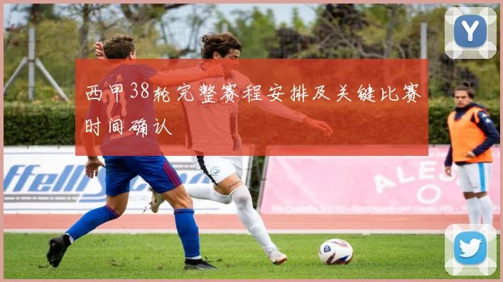 西甲38轮完整赛程安排及关键比赛时间确认