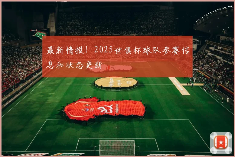 最新情报！2025世俱杯球队参赛信息和状态更新