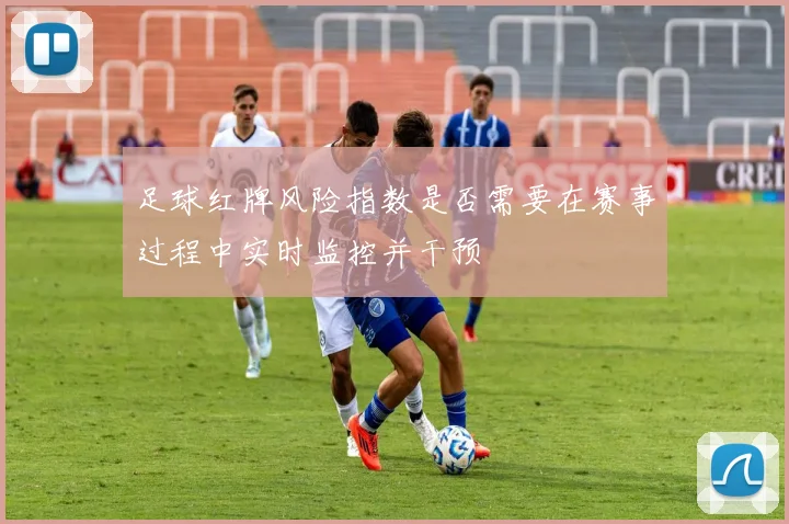 足球红牌风险指数是否需要在赛事过程中实时监控并干预
